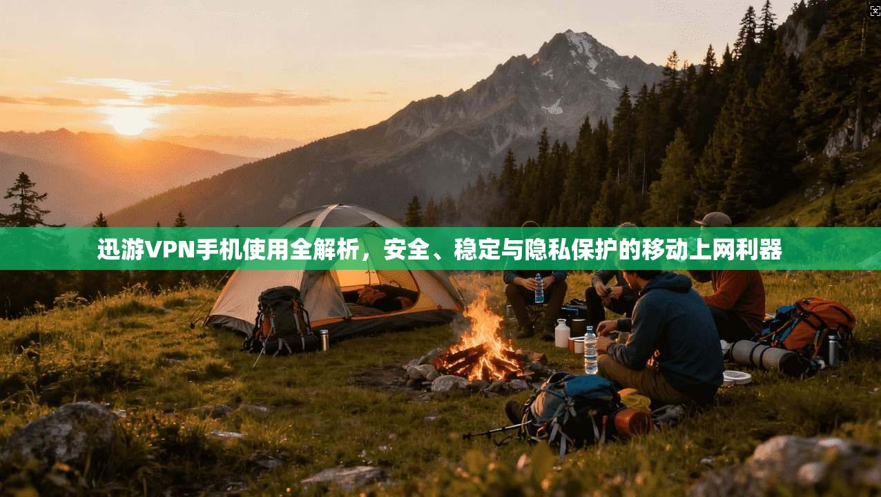 迅游VPN手机使用全解析，安全、稳定与隐私保护的移动上网利器