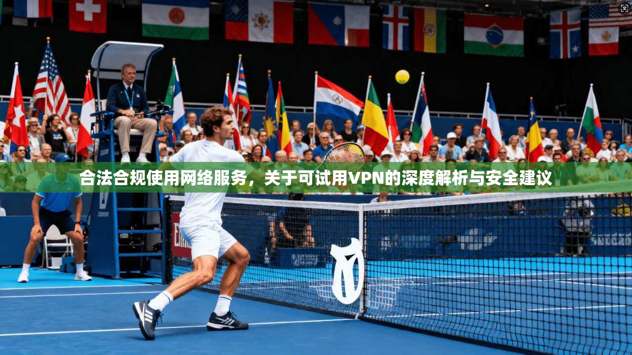 合法合规使用网络服务，关于可试用VPN的深度解析与安全建议