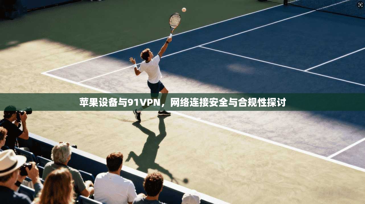苹果设备与91VPN，网络连接安全与合规性探讨