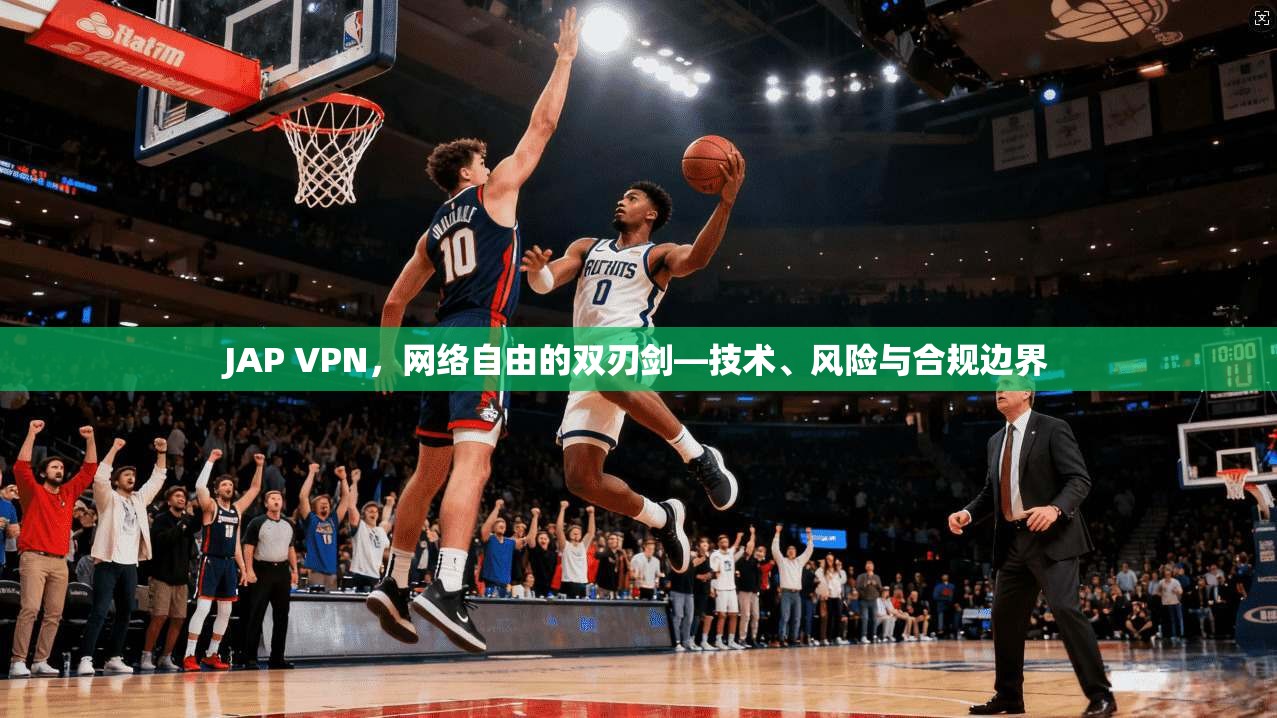 JAP VPN，网络自由的双刃剑—技术、风险与合规边界