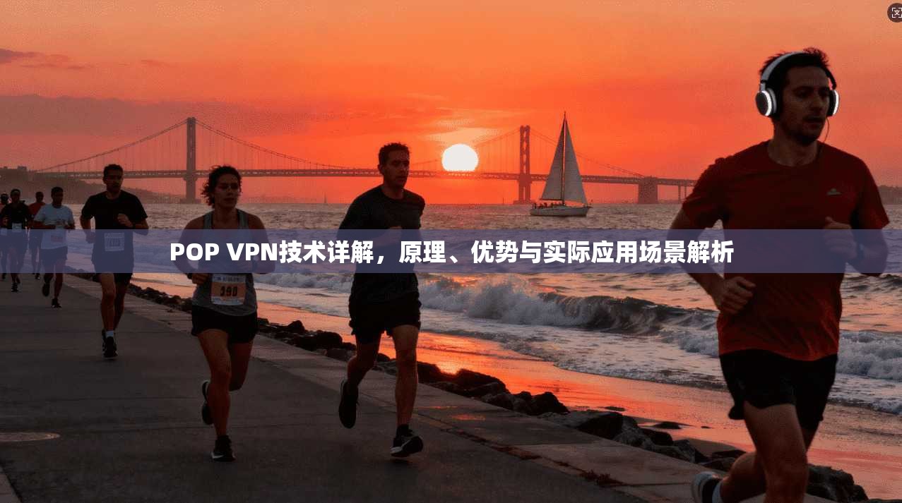 POP VPN技术详解，原理、优势与实际应用场景解析