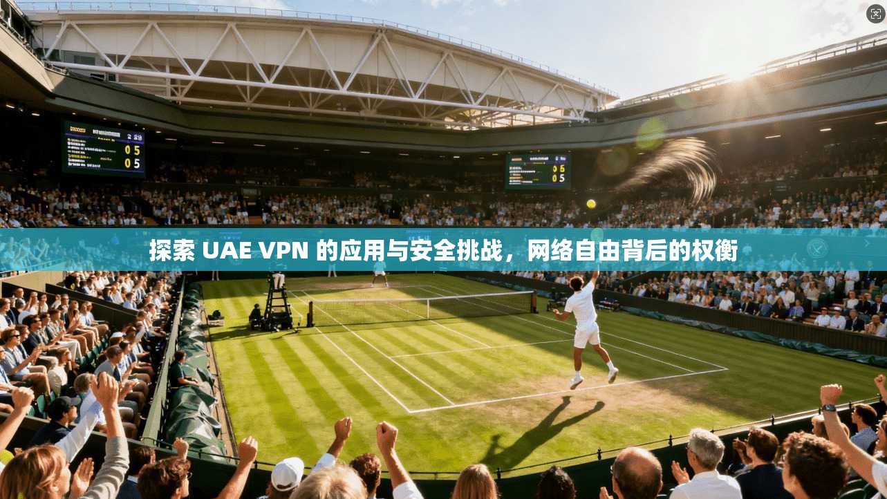 探索 UAE VPN 的应用与安全挑战，网络自由背后的权衡