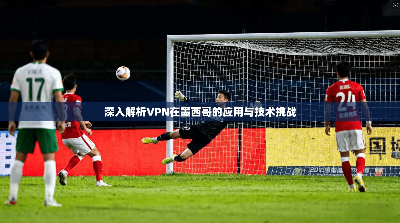 深入解析VPN在墨西哥的应用与技术挑战