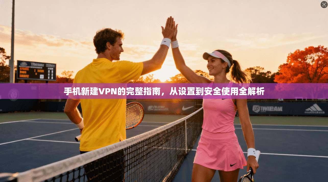 手机新建VPN的完整指南，从设置到安全使用全解析