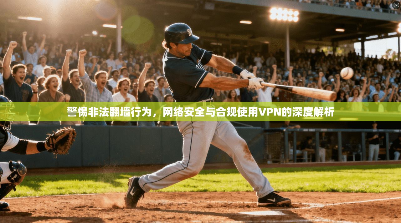 警惕非法翻墙行为,网络安全与合规使用VPN的深度解析 警惕非法翻墙行为,网络安全与合规使用VPN的深度解析