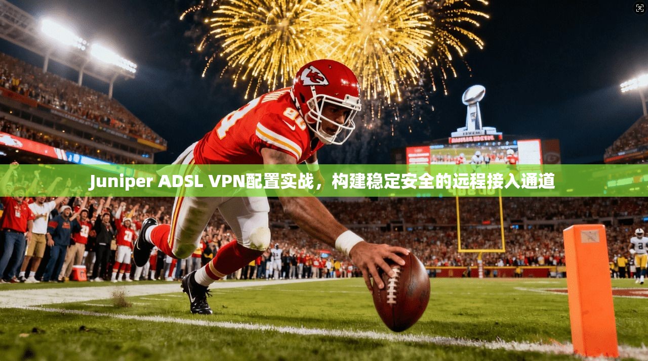 Juniper ADSL VPN配置实战,构建稳定安全的远程接入通道 Juniper ADSL VPN配置实战,构建稳定安全的远程接入通道