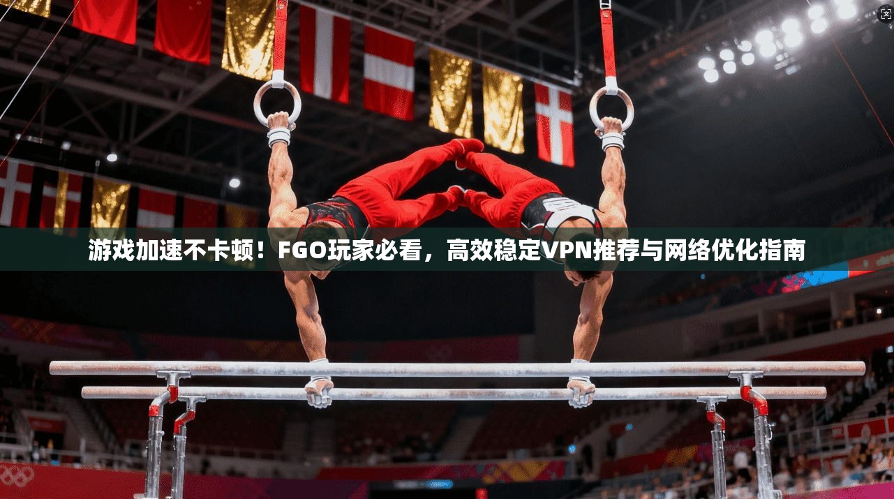 游戏加速不卡顿!FGO玩家必看,高效稳定VPN推荐与网络优化指南 游戏加速不卡顿!FGO玩家必看,高效稳定VPN推荐与网络优化指南