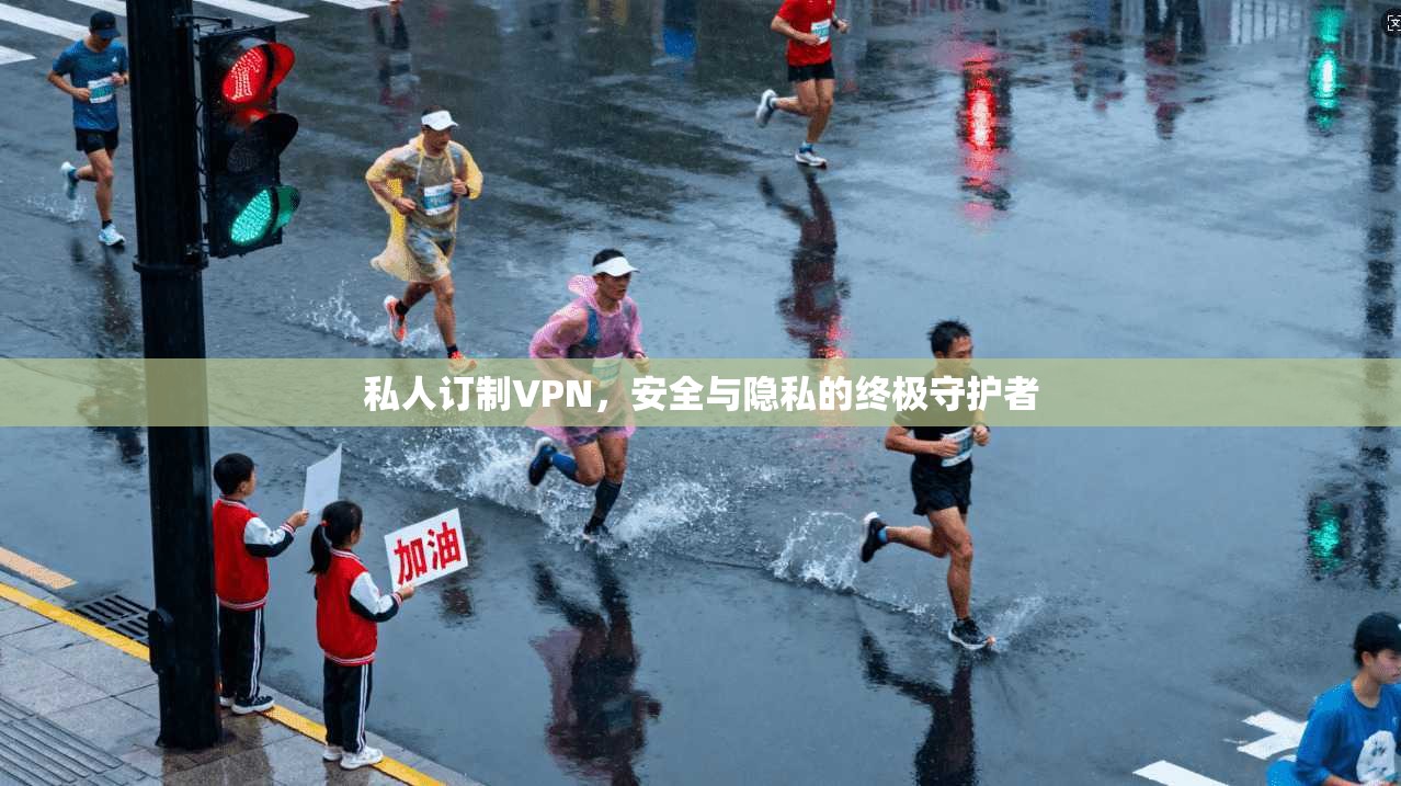私人订制VPN,安全与隐私的终极守护者 私人订制VPN,安全与隐私的终极守护者