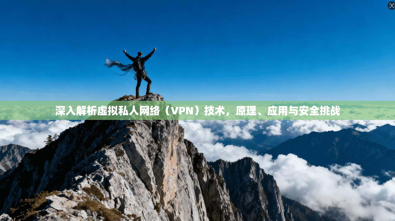 深入解析虚拟私人网络(VPN)技术,原理、应用与安全挑战 深入解析虚拟私人网络(VPN)技术,原理、应用与安全挑战