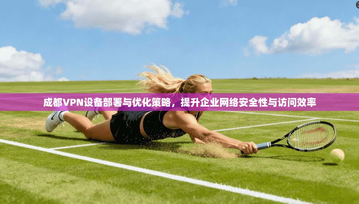 成都VPN设备部署与优化策略,提升企业网络安全性与访问效率 成都VPN设备部署与优化策略,提升企业网络安全性与访问效率