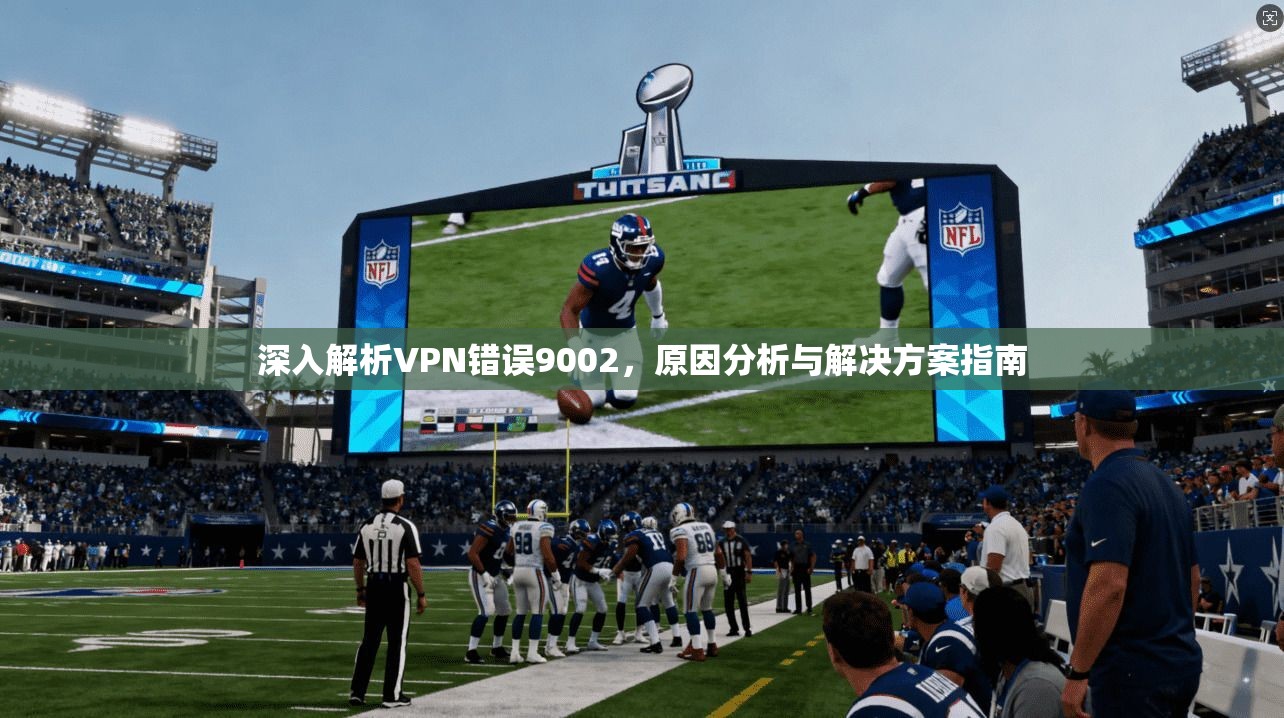 深入解析VPN错误9002,原因分析与解决方案指南 深入解析VPN错误9002,原因分析与解决方案指南