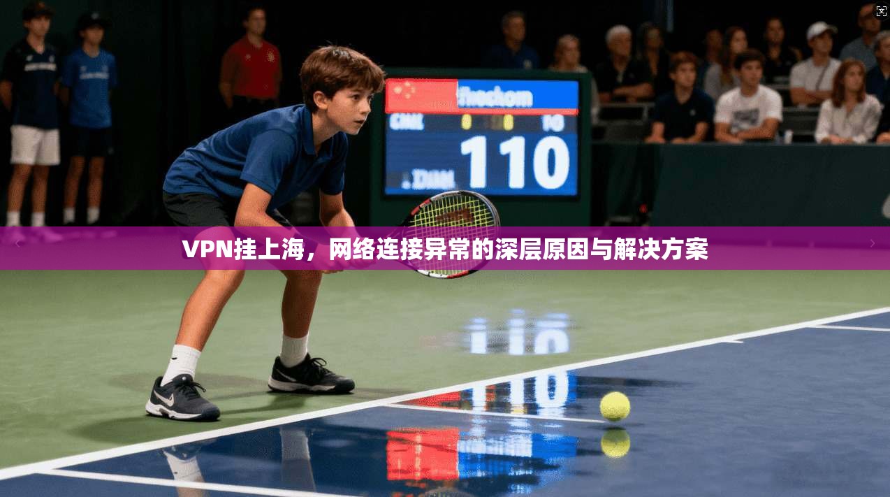 VPN挂上海,网络连接异常的深层原因与解决方案 VPN挂上海,网络连接异常的深层原因与解决方案