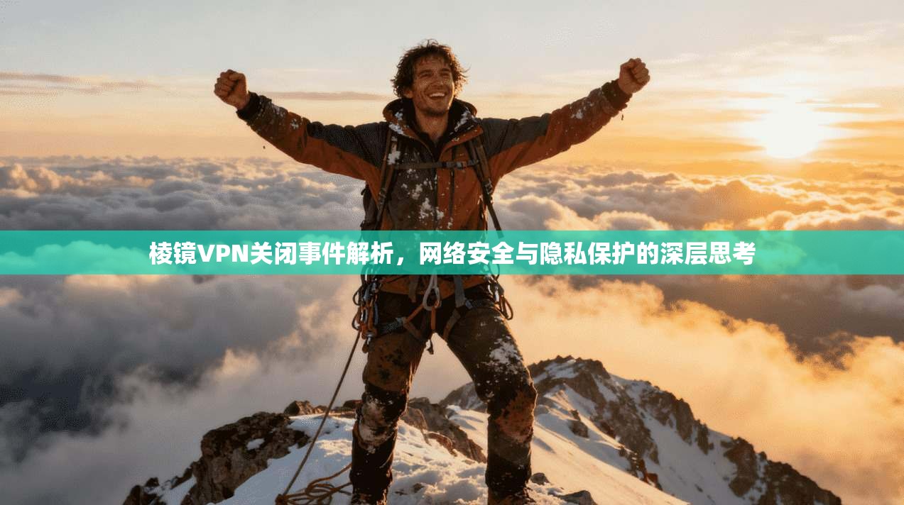 棱镜VPN关闭事件解析,网络安全与隐私保护的深层思考 棱镜VPN关闭事件解析,网络安全与隐私保护的深层思考