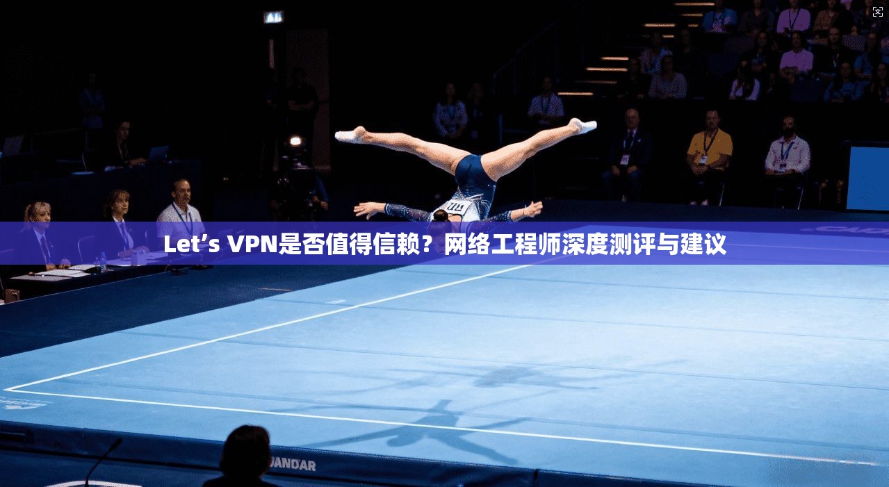 Let’s VPN是否值得信赖?网络工程师深度测评与建议 Let’s VPN是否值得信赖?网络工程师深度测评与建议