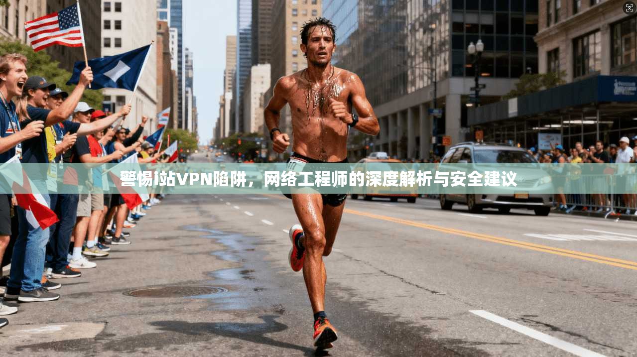 警惕i站VPN陷阱,网络工程师的深度解析与安全建议 警惕i站VPN陷阱,网络工程师的深度解析与安全建议