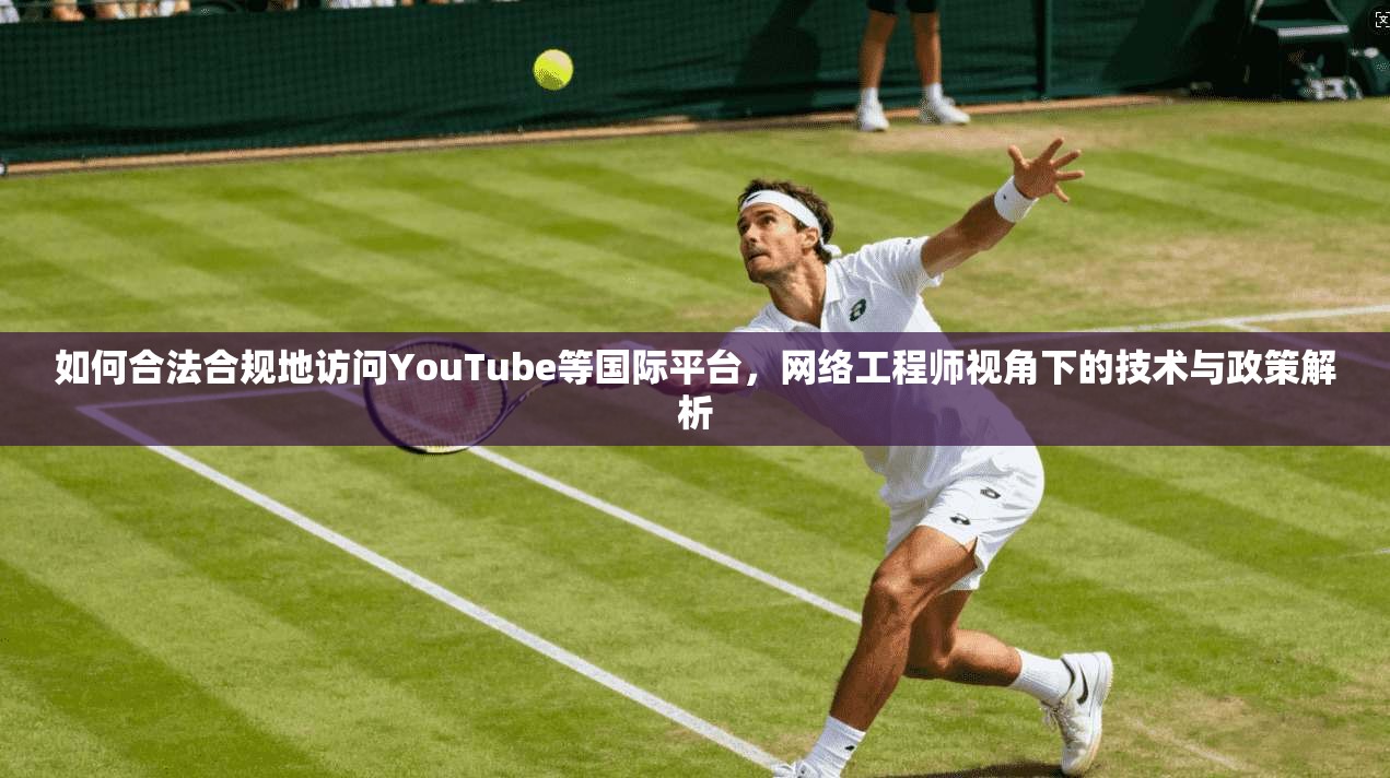 如何合法合规地访问YouTube等国际平台,网络工程师视角下的技术与政策解析 如何合法合规地访问YouTube等国际平台,网络工程师视角下的技术与政策解析