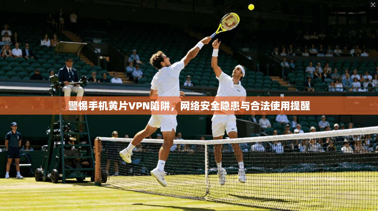 警惕手机黄片VPN陷阱,网络安全隐患与合法使用提醒 警惕手机黄片VPN陷阱,网络安全隐患与合法使用提醒