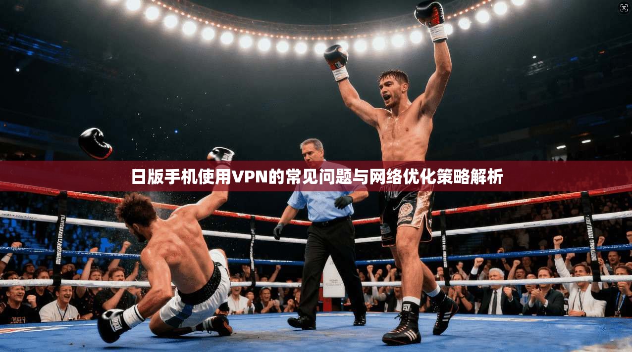 日版手机使用VPN的常见问题与网络优化策略解析 日版手机使用VPN的常见问题与网络优化策略解析
