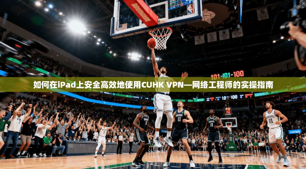 如何在iPad上安全高效地使用CUHK VPN—网络工程师的实操指南 如何在iPad上安全高效地使用CUHK VPN—网络工程师的实操指南