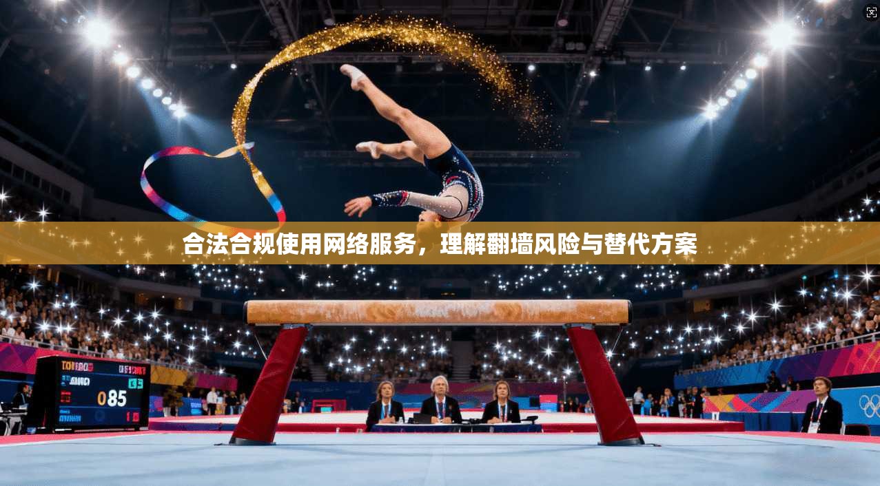 合法合规使用网络服务,理解翻墙风险与替代方案 合法合规使用网络服务,理解翻墙风险与替代方案