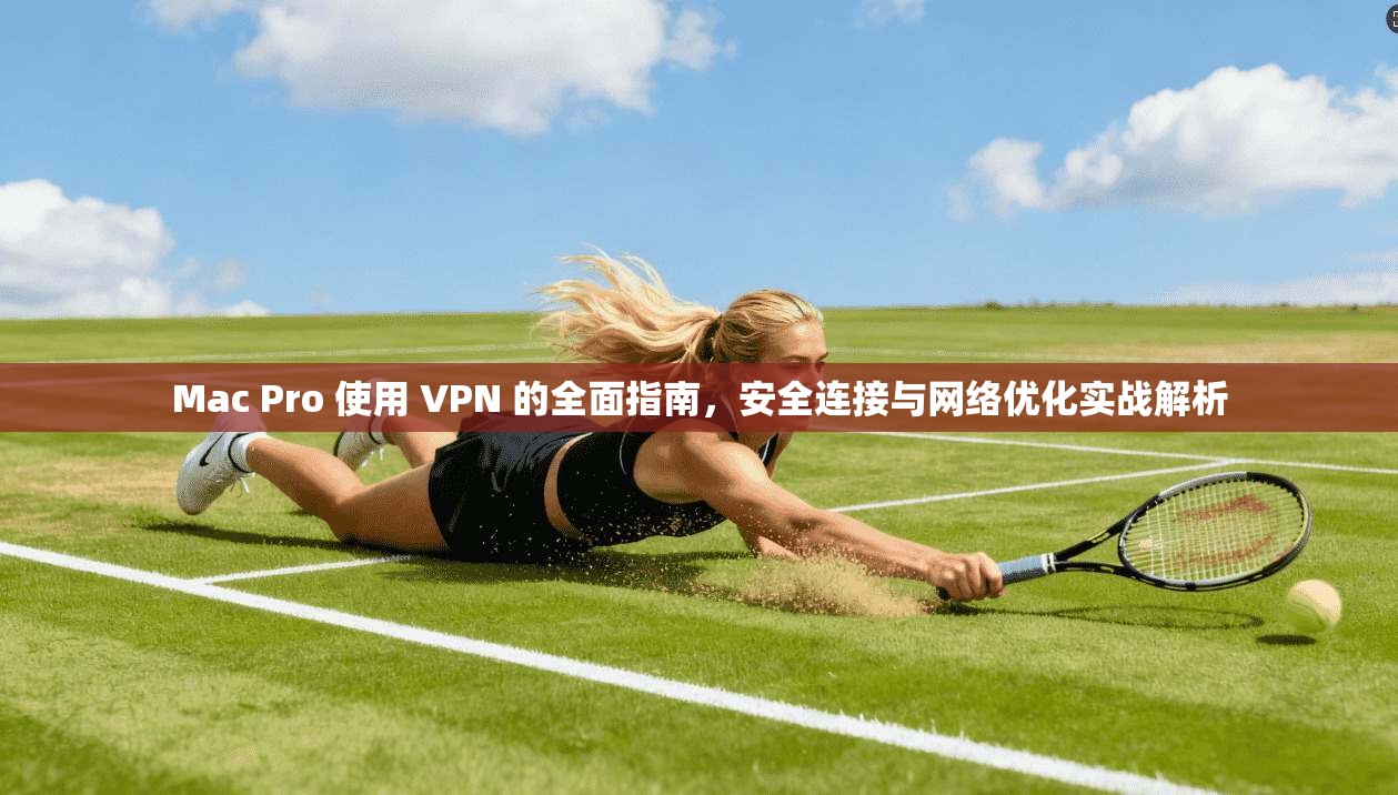 Mac Pro 使用 VPN 的全面指南,安全连接与网络优化实战解析 Mac Pro 使用 VPN 的全面指南,安全连接与网络优化实战解析