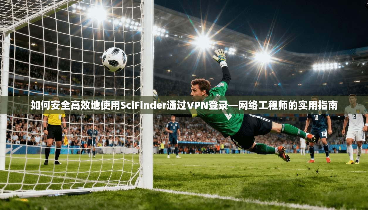 如何安全高效地使用SciFinder通过VPN登录—网络工程师的实用指南 如何安全高效地使用SciFinder通过VPN登录—网络工程师的实用指南