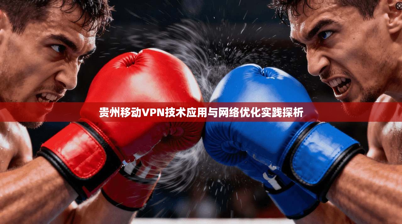 贵州移动VPN技术应用与网络优化实践探析 贵州移动VPN技术应用与网络优化实践探析