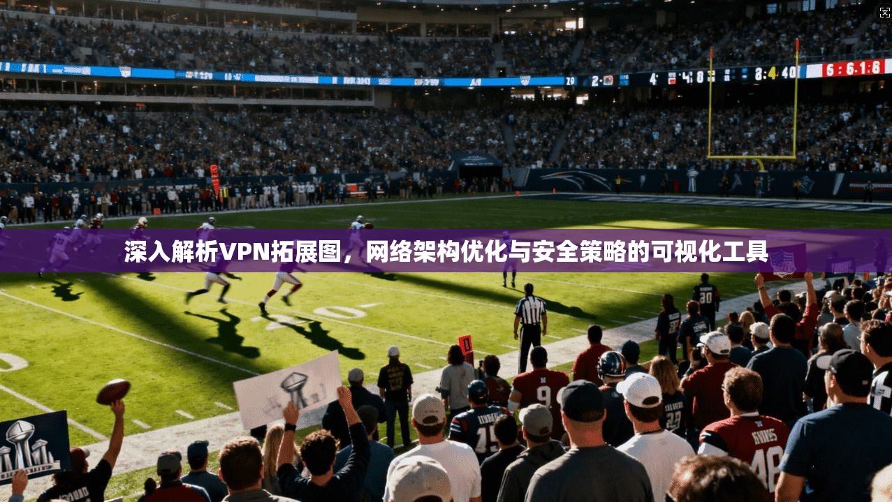 深入解析VPN拓展图,网络架构优化与安全策略的可视化工具 深入解析VPN拓展图,网络架构优化与安全策略的可视化工具