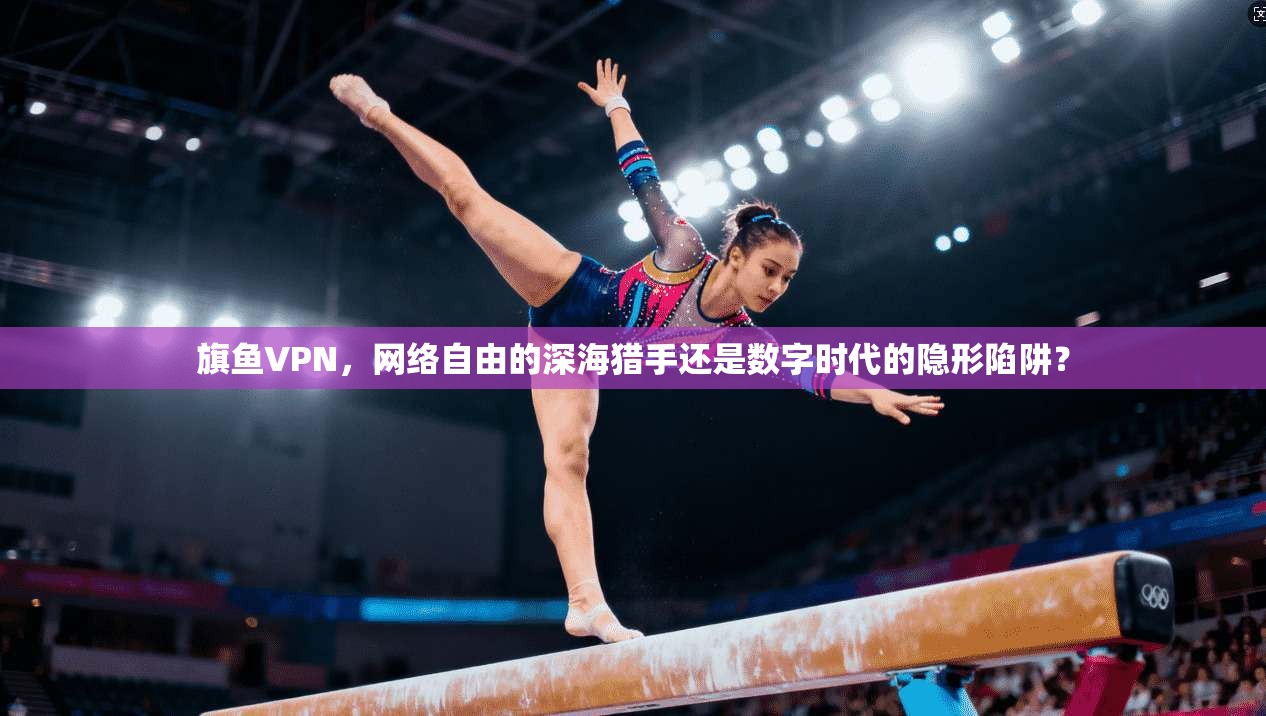 旗鱼VPN,网络自由的深海猎手还是数字时代的隐形陷阱? 旗鱼VPN,网络自由的深海猎手还是数字时代的隐形陷阱?