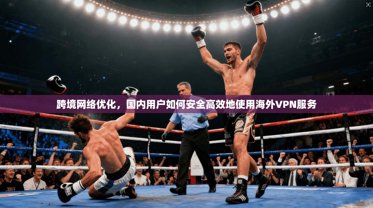 跨境网络优化,国内用户如何安全高效地使用海外VPN服务 跨境网络优化,国内用户如何安全高效地使用海外VPN服务