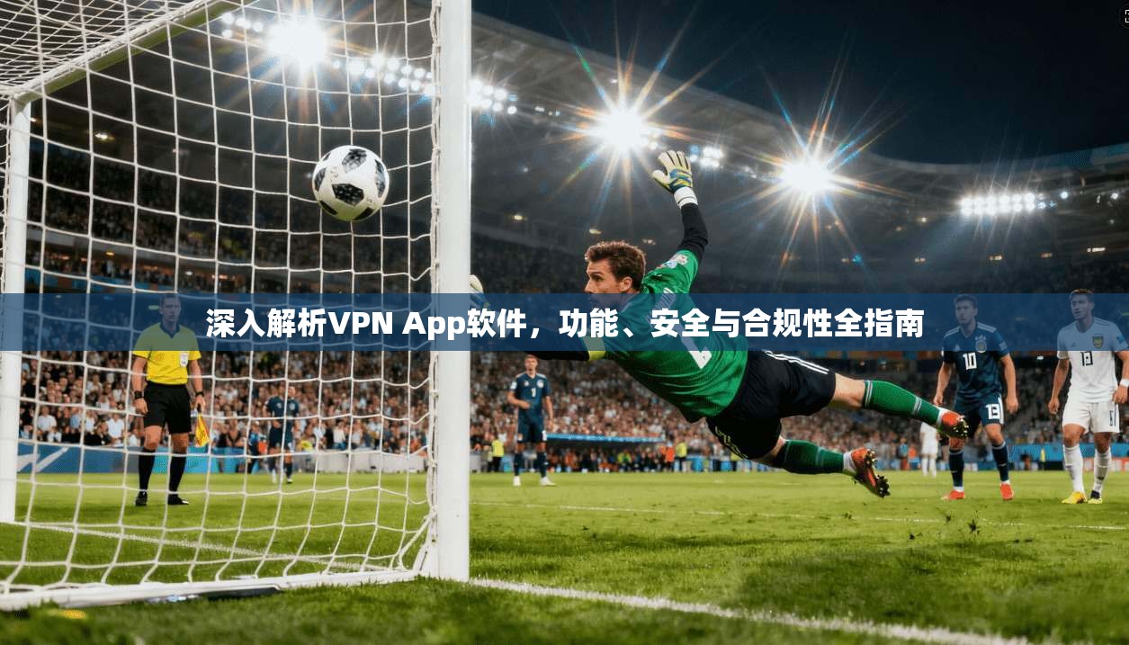深入解析VPN App软件,功能、安全与合规性全指南 深入解析VPN App软件,功能、安全与合规性全指南