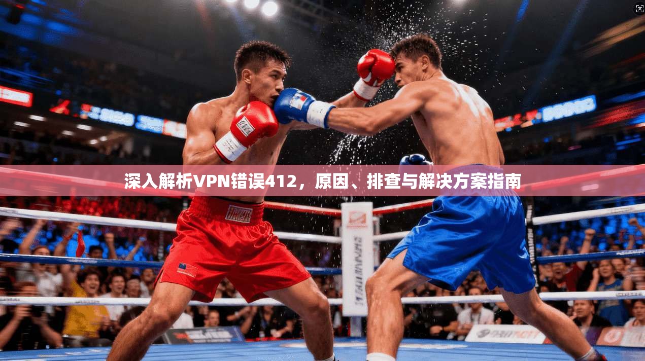 深入解析VPN错误412,原因、排查与解决方案指南 深入解析VPN错误412,原因、排查与解决方案指南