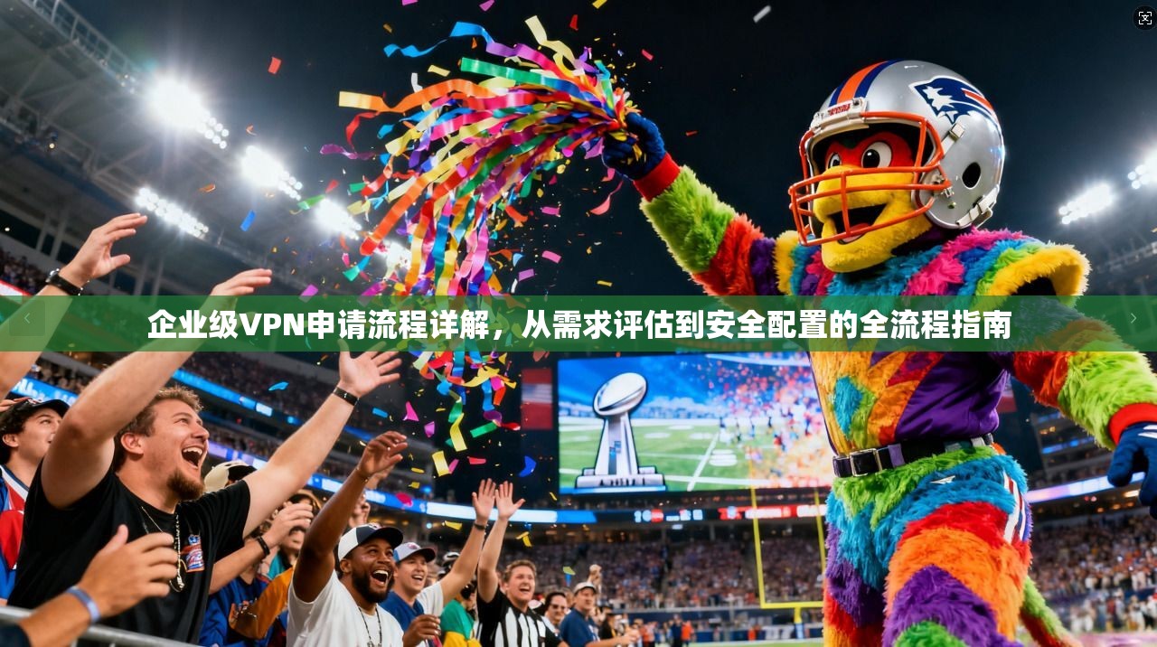 企业级VPN申请流程详解,从需求评估到安全配置的全流程指南 企业级VPN申请流程详解,从需求评估到安全配置的全流程指南