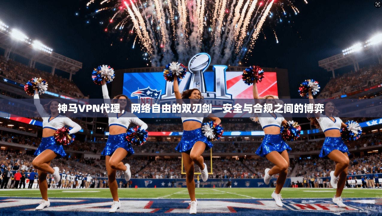 神马VPN代理,网络自由的双刃剑—安全与合规之间的博弈 神马VPN代理,网络自由的双刃剑—安全与合规之间的博弈