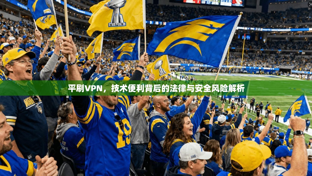 平刷VPN,技术便利背后的法律与安全风险解析 平刷VPN,技术便利背后的法律与安全风险解析