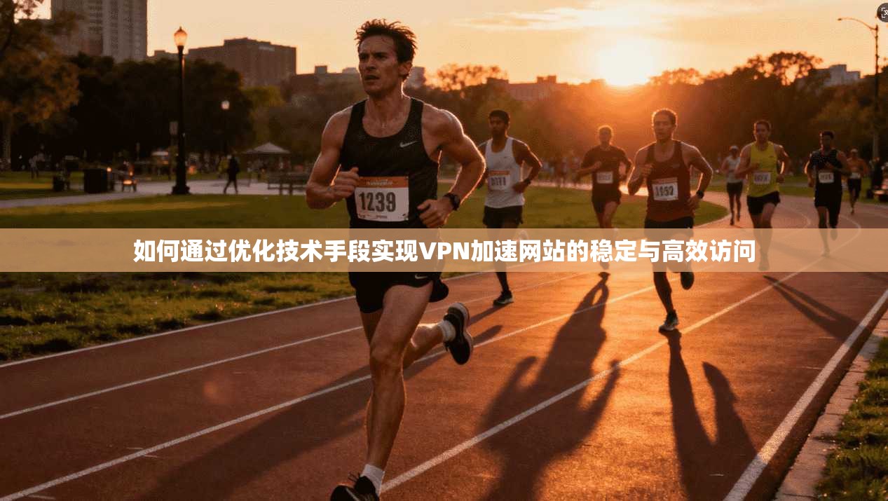 如何通过优化技术手段实现VPN加速网站的稳定与高效访问 如何通过优化技术手段实现VPN加速网站的稳定与高效访问