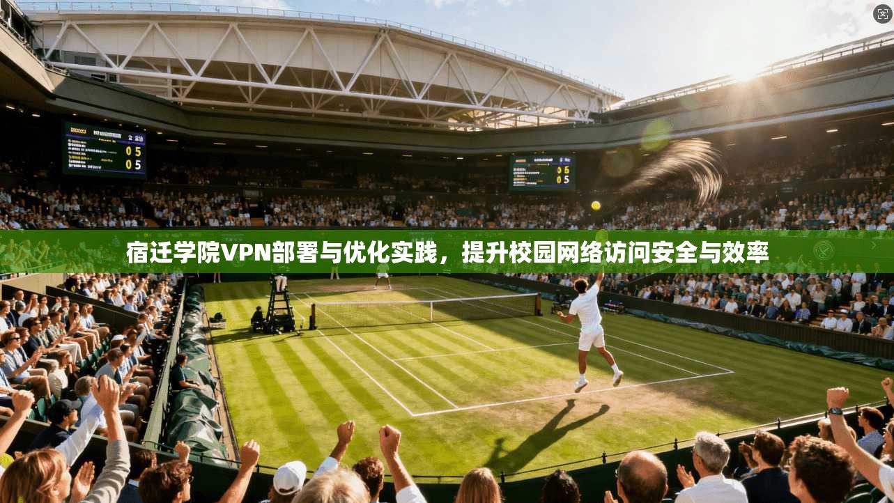 宿迁学院VPN部署与优化实践,提升校园网络访问安全与效率 宿迁学院VPN部署与优化实践,提升校园网络访问安全与效率