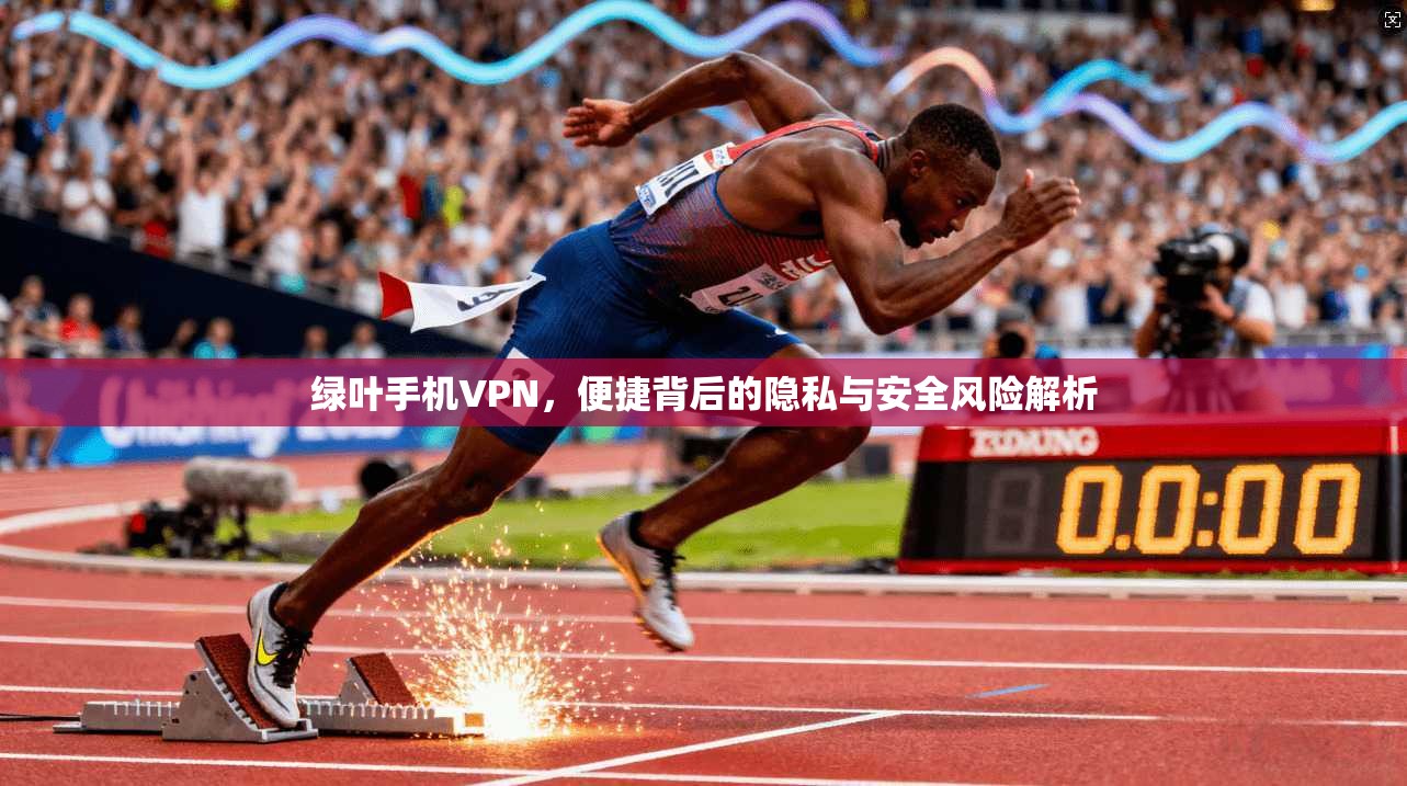 绿叶手机VPN,便捷背后的隐私与安全风险解析 绿叶手机VPN,便捷背后的隐私与安全风险解析