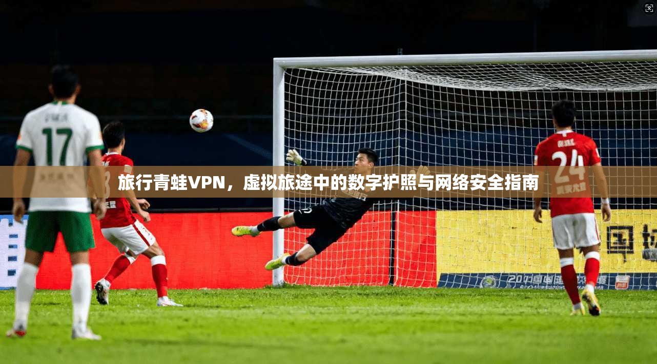 旅行青蛙VPN,虚拟旅途中的数字护照与网络安全指南 旅行青蛙VPN,虚拟旅途中的数字护照与网络安全指南