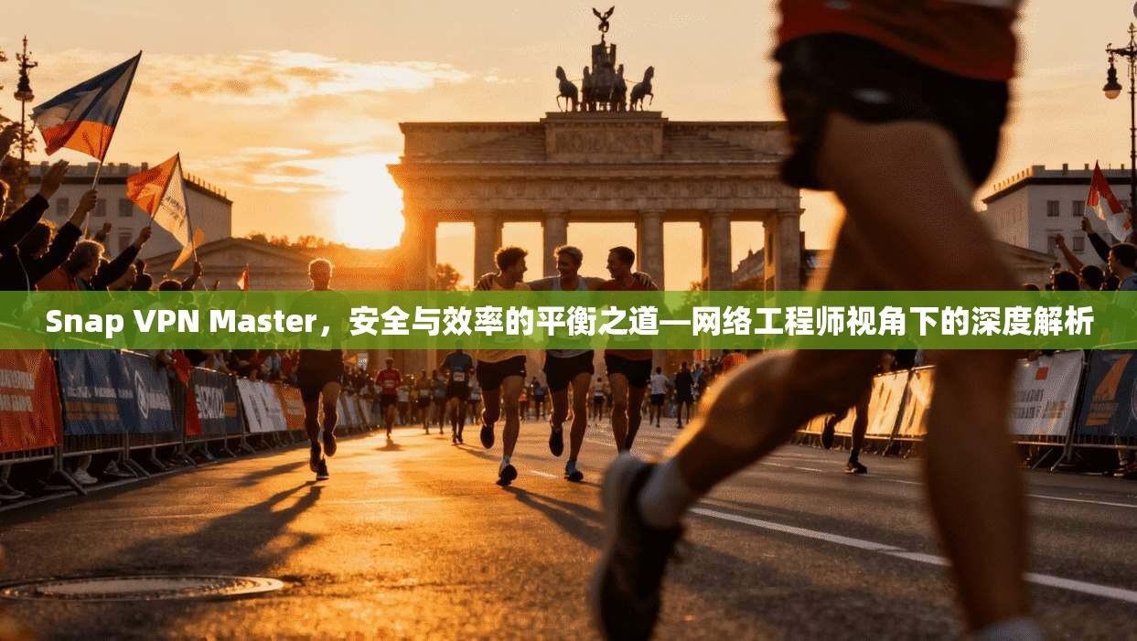 Snap VPN Master,安全与效率的平衡之道—网络工程师视角下的深度解析 Snap VPN Master,安全与效率的平衡之道—网络工程师视角下的深度解析