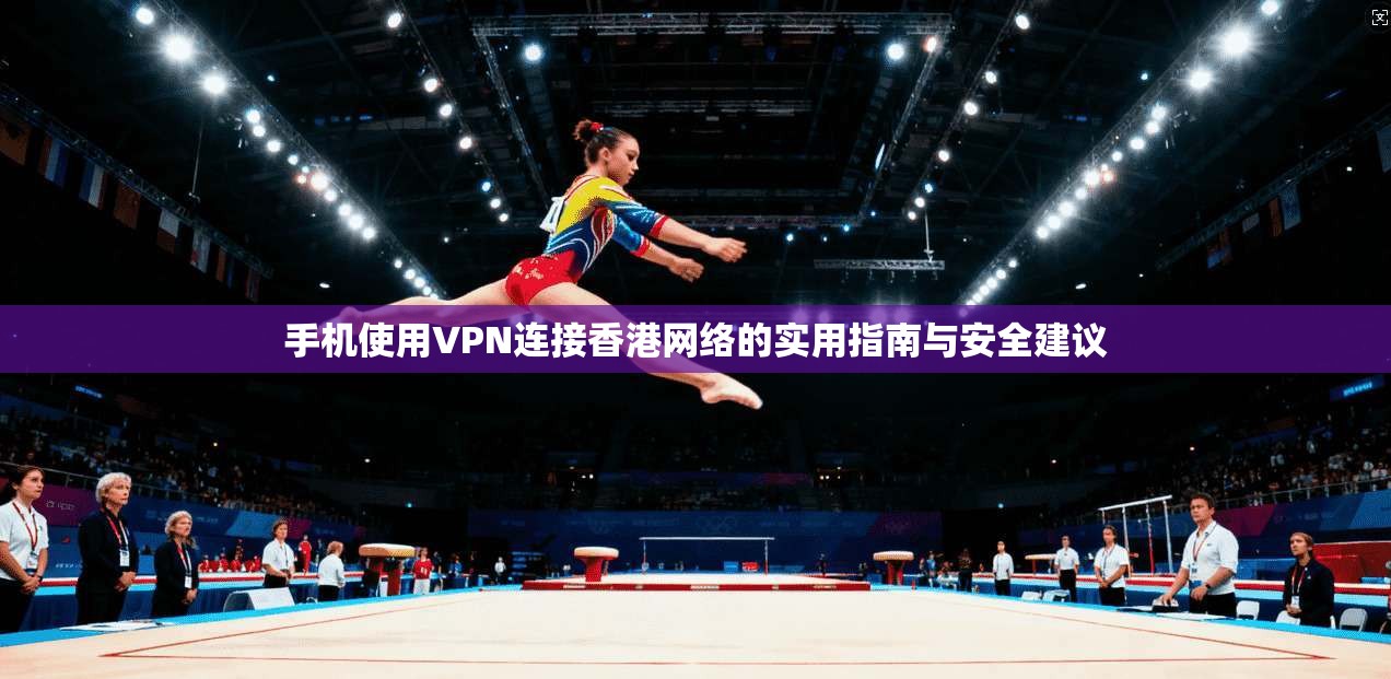 手机使用VPN连接香港网络的实用指南与安全建议 手机使用VPN连接香港网络的实用指南与安全建议