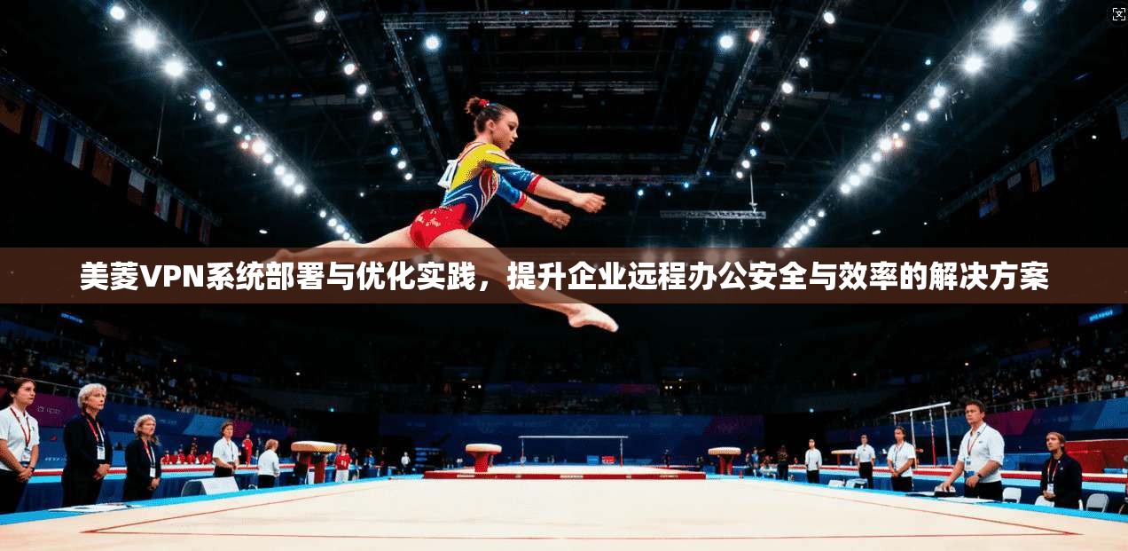 美菱VPN系统部署与优化实践,提升企业远程办公安全与效率的解决方案 美菱VPN系统部署与优化实践,提升企业远程办公安全与效率的解决方案