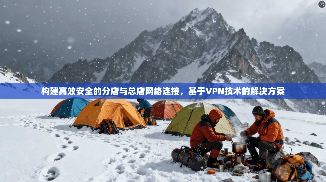 构建高效安全的分店与总店网络连接,基于VPN技术的解决方案 构建高效安全的分店与总店网络连接,基于VPN技术的解决方案