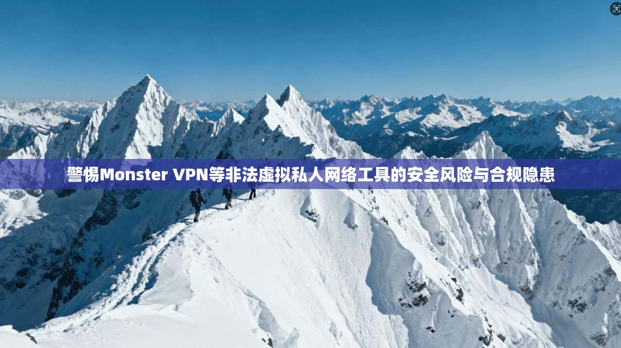 警惕Monster VPN等非法虚拟私人网络工具的安全风险与合规隐患 警惕Monster VPN等非法虚拟私人网络工具的安全风险与合规隐患