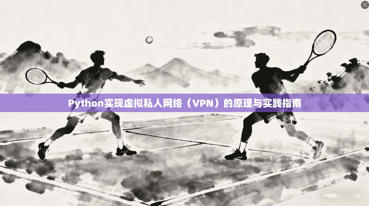 Python实现虚拟私人网络(VPN)的原理与实践指南 Python实现虚拟私人网络(VPN)的原理与实践指南