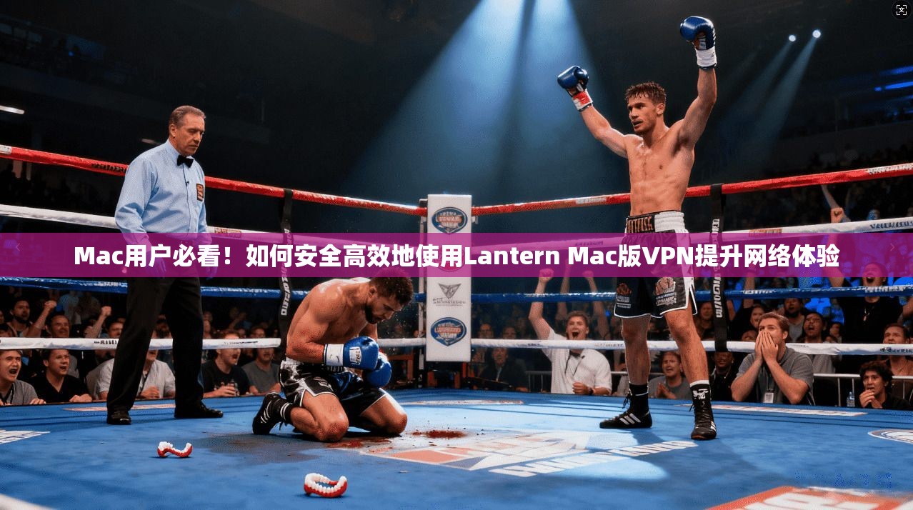 Mac用户必看！如何安全高效地使用Lantern Mac版VPN提升网络体验