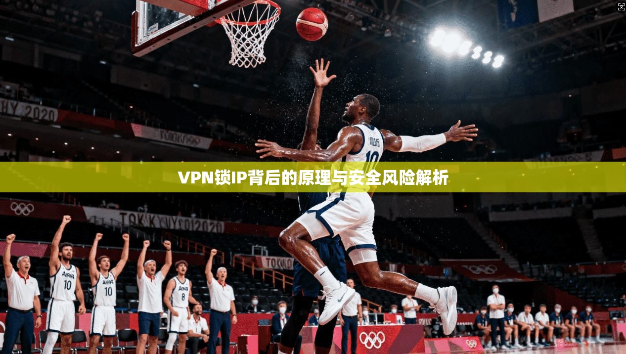 VPN锁IP背后的原理与安全风险解析 VPN锁IP背后的原理与安全风险解析