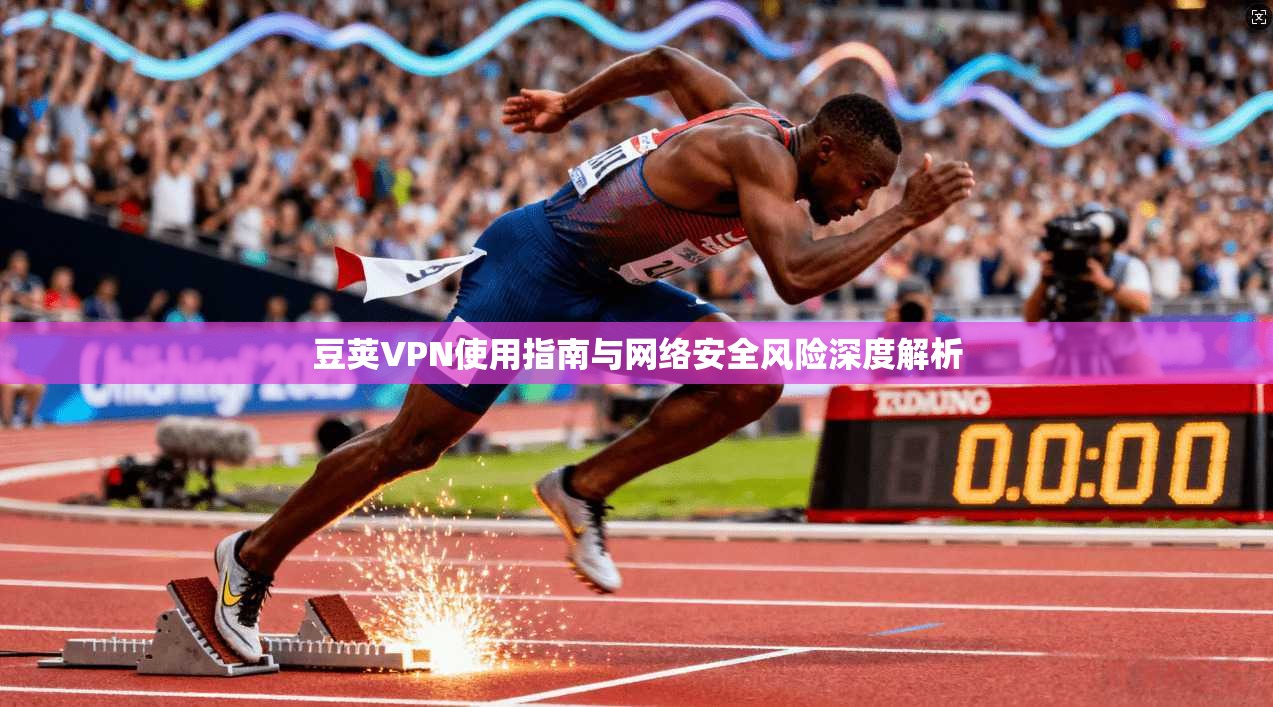 豆荚VPN使用指南与网络安全风险深度解析 豆荚VPN使用指南与网络安全风险深度解析