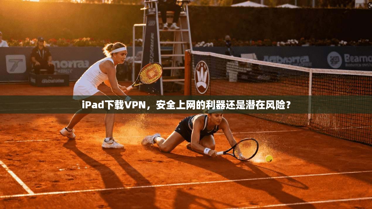 iPad下载VPN,安全上网的利器还是潜在风险? iPad下载VPN,安全上网的利器还是潜在风险?