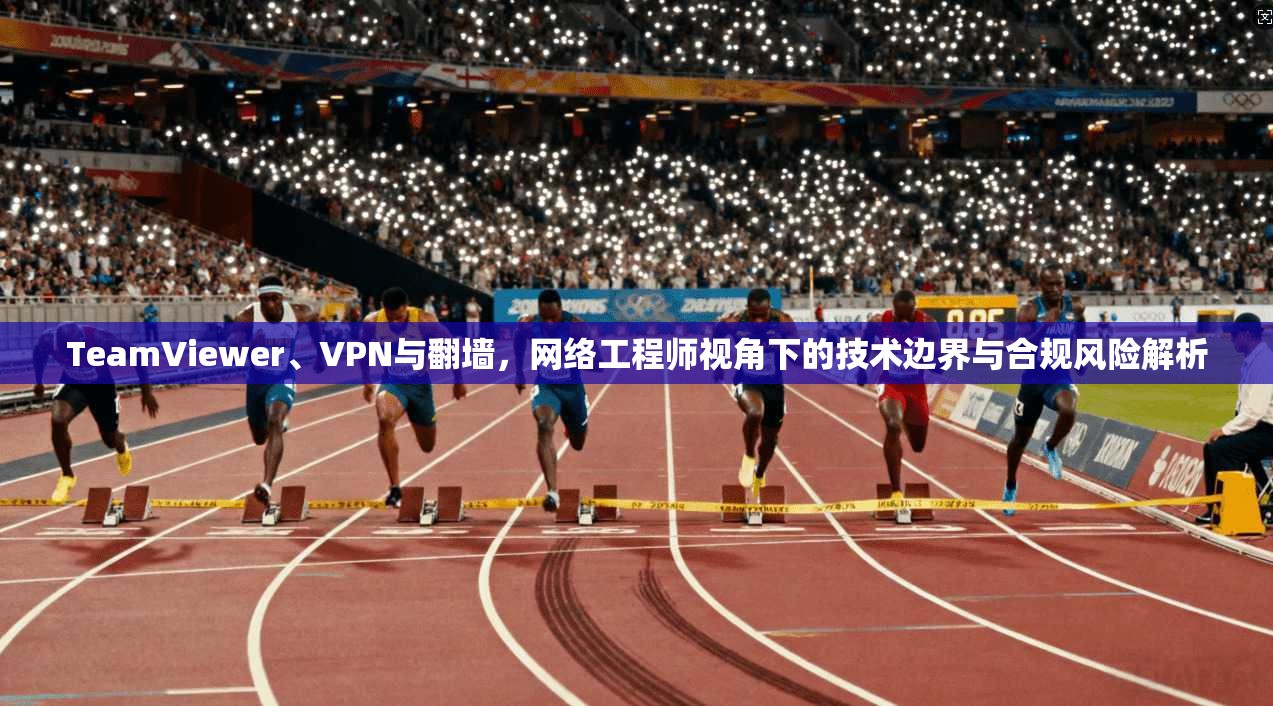 TeamViewer、VPN与翻墙,网络工程师视角下的技术边界与合规风险解析 TeamViewer、VPN与翻墙,网络工程师视角下的技术边界与合规风险解析